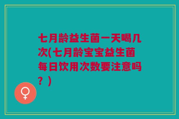 七月龄益生菌一天喝几次(七月龄宝宝益生菌每日饮用次数要注意吗?)