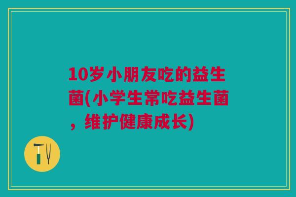 10岁小朋友吃的益生菌(小学生常吃益生菌，维护健康成长)
