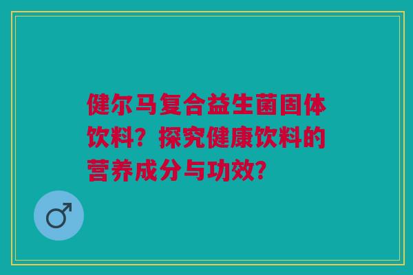 健尔马复合益生菌固体饮料?探究健康饮料的营养成分与功效?
