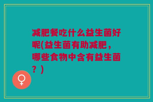 减肥餐吃什么益生菌好呢(益生菌有助减肥,哪些食物中含有益生菌?)