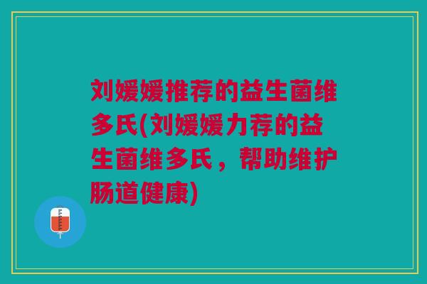 刘媛媛推荐的益生菌维多氏(刘媛媛力荐的益生菌维多氏,帮助维护肠道健康)