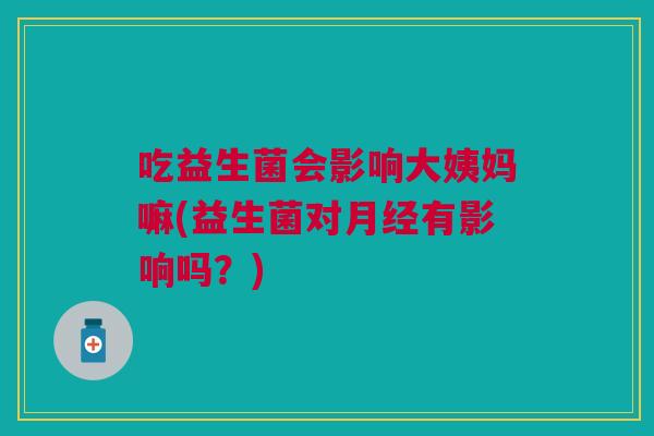 吃益生菌会影响大姨妈嘛(益生菌对月经有影响吗?)