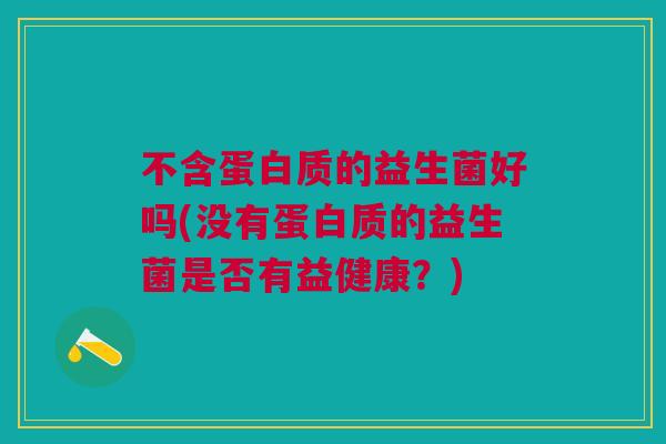 不含蛋白质的益生菌好吗(没有蛋白质的益生菌是否有益健康?) 不含蛋白质的益生菌好吗(没有蛋白质的益生菌是否有益健康?)