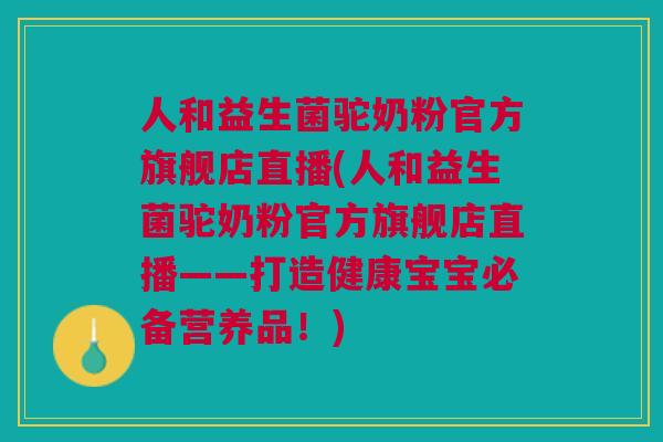 人和益生菌驼奶粉官方旗舰店直播(人和益生菌驼奶粉官方旗舰店直播——打造健康宝宝必备营养品!)
