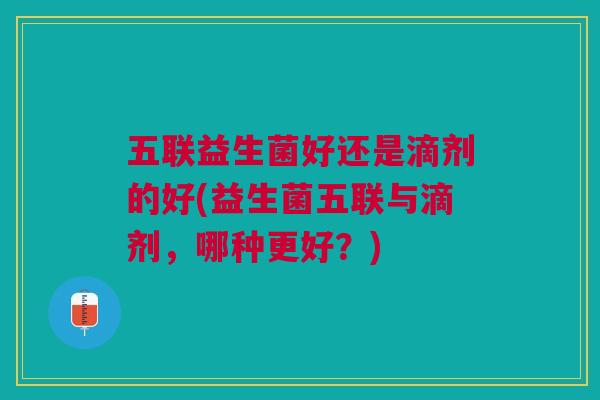 五联益生菌好还是滴剂的好(益生菌五联与滴剂,哪种更好?) 五联益生菌好还是滴剂的好(益生菌五联与滴剂,哪种更好?)