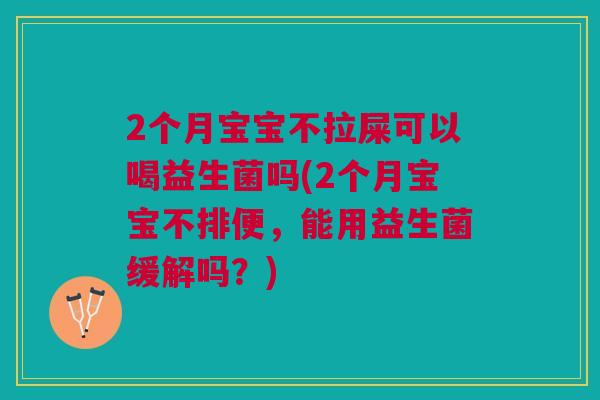 2个月宝宝不拉屎可以喝益生菌吗(2个月宝宝不排便,能用益生菌缓解吗?)