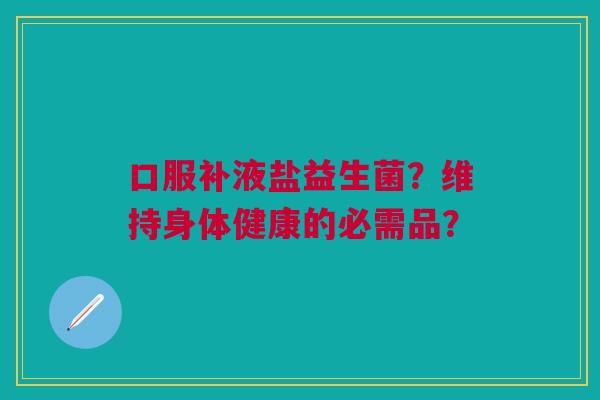 口服补液盐益生菌?维持身体健康的必需品?