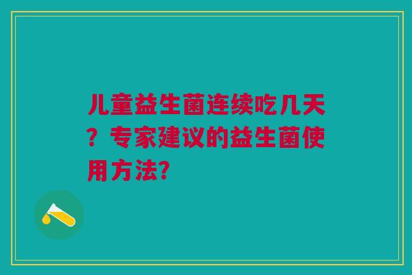 儿童益生菌连续吃几天?专家建议的益生菌使用方法?