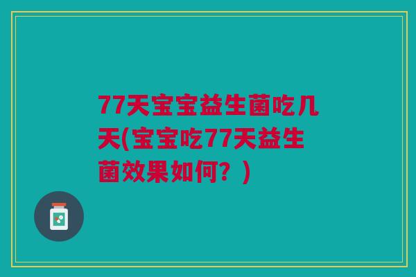77天宝宝益生菌吃几天(宝宝吃77天益生菌效果如何?)