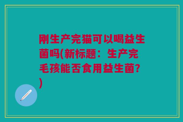 刚生产完猫可以喝益生菌吗(新标题:生产完毛孩能否食用益生菌?)