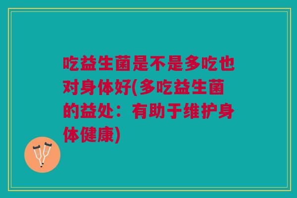 吃益生菌是不是多吃也对身体好(多吃益生菌的益处：有助于维护身体健康)