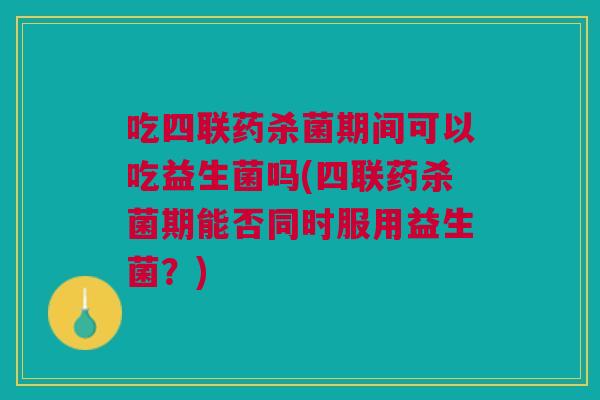 吃四联药杀菌期间可以吃益生菌吗(四联药杀菌期能否同时服用益生菌?)
