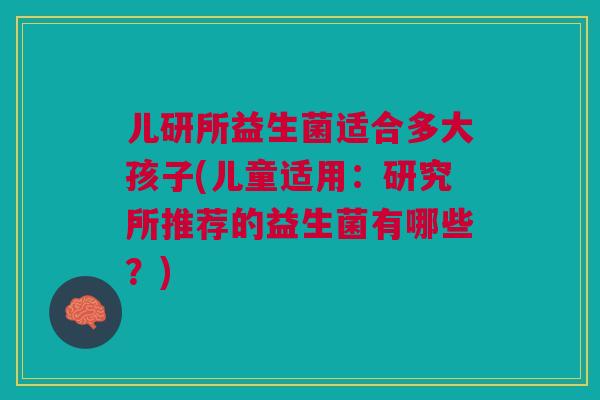儿研所益生菌适合多大孩子(儿童适用：研究所推荐的益生菌有哪些？)