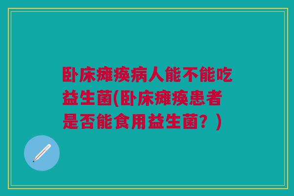 卧床瘫痪病人能不能吃益生菌(卧床瘫痪患者是否能食用益生菌?)