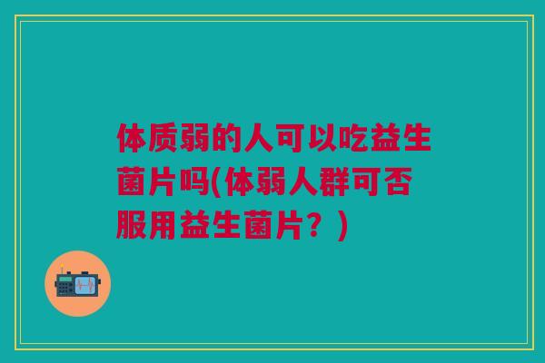 体质弱的人可以吃益生菌片吗(体弱人群可否服用益生菌片?) 体质弱的人可以吃益生菌片吗(体弱人群可否服用益生菌片?)