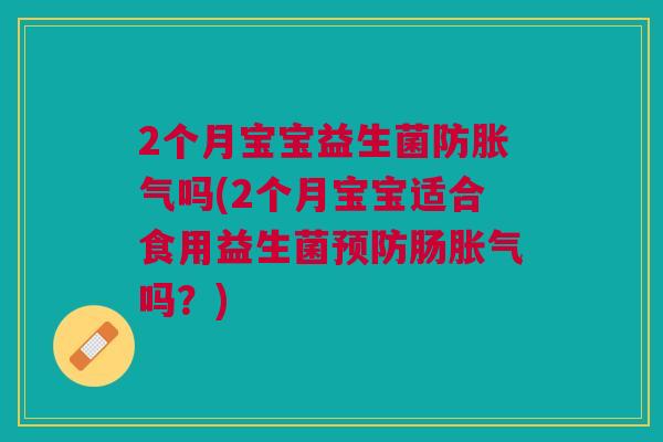 2个月宝宝益生菌防胀气吗(2个月宝宝适合食用益生菌预防肠胀气吗?)