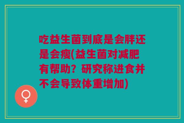吃益生菌到底是会胖还是会瘦(益生菌对减肥有帮助?研究称进食并不会导致体重增加)
