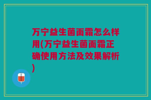 万宁益生菌面霜怎么样用(万宁益生菌面霜正确使用方法及效果解析)