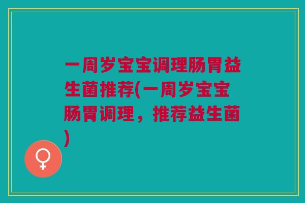 一周岁宝宝调理肠胃益生菌推荐(一周岁宝宝肠胃调理,推荐益生菌)