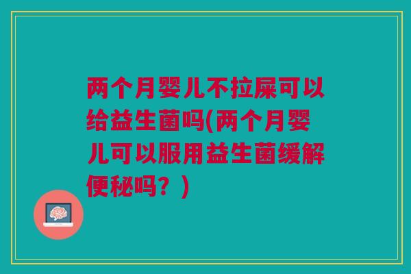 两个月婴儿不拉屎可以给益生菌吗(两个月婴儿可以服用益生菌缓解便秘吗?)