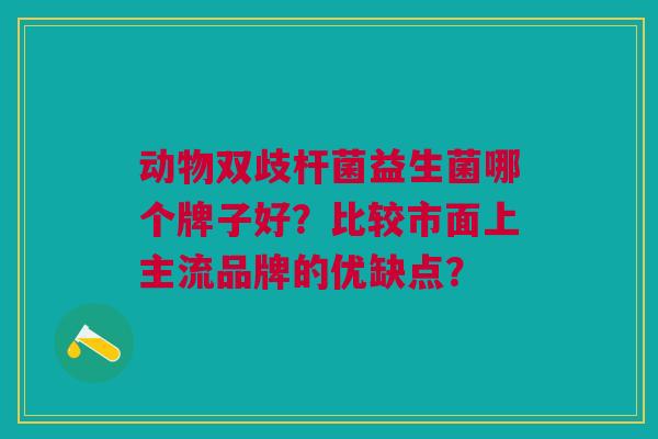 动物双歧杆菌益生菌哪个牌子好?比较市面上主流品牌的优缺点?