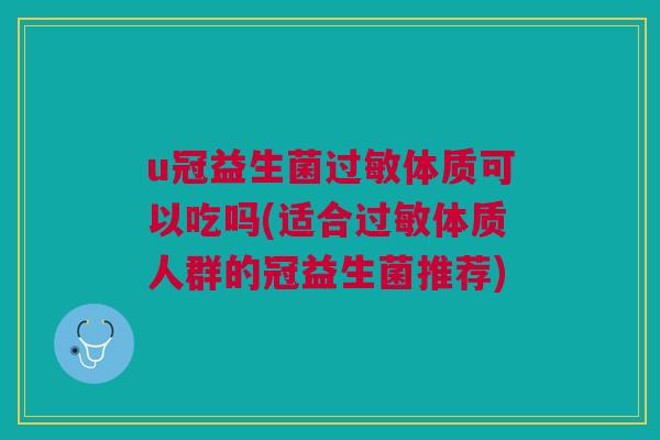 u冠益生菌过敏体质可以吃吗(适合过敏体质人群的冠益生菌推荐)