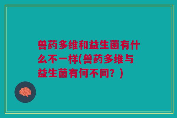 兽药多维和益生菌有什么不一样(兽药多维与益生菌有何不同?)