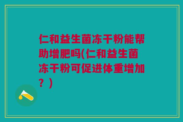 仁和益生菌冻干粉能帮助增肥吗(仁和益生菌冻干粉可促进体重增加?)