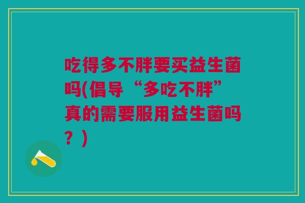 吃得多不胖要买益生菌吗(倡导“多吃不胖”真的需要服用益生菌吗?) 吃得多不胖要买益生菌吗(倡导“多吃不胖”真的需要服用益生菌吗?)
