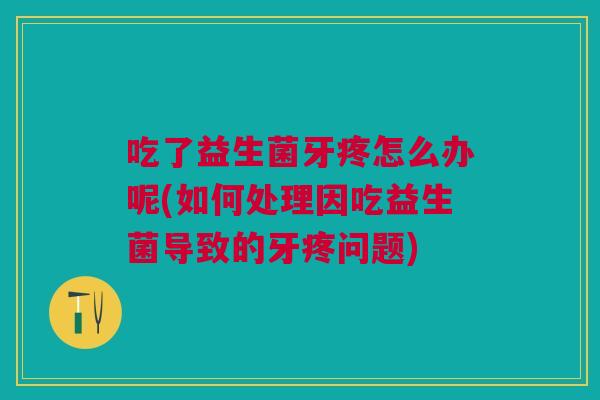 吃了益生菌牙疼怎么办呢(如何处理因吃益生菌导致的牙疼问题)