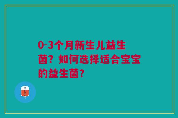 0-3个月新生儿益生菌?如何选择适合宝宝的益生菌? 0-3个月新生儿益生菌?如何选择适合宝宝的益生菌?