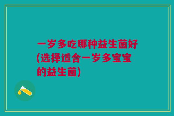 一岁多吃哪种益生菌好(选择适合一岁多宝宝的益生菌)