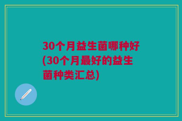 30个月益生菌哪种好(30个月好的益生菌种类汇总) 30个月益生菌哪种好(30个月好的益生菌种类汇总)
