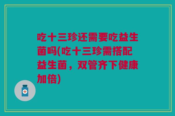 吃十三珍还需要吃益生菌吗(吃十三珍需搭配益生菌,双管齐下健康加倍)