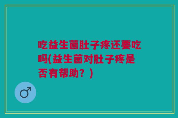 吃益生菌肚子疼还要吃吗(益生菌对肚子疼是否有帮助?)