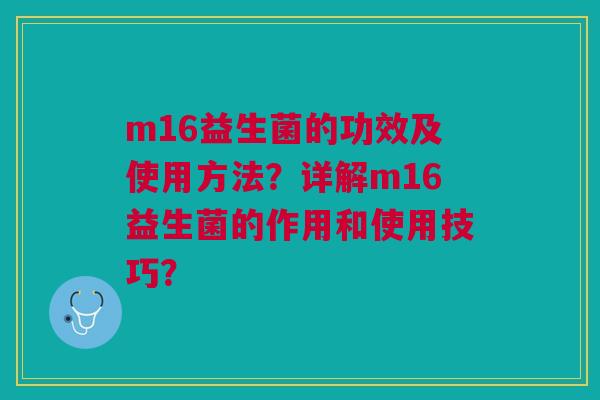 m16益生菌的功效及使用方法?详解m16益生菌的作用和使用技巧? m16益生菌的功效及使用方法?详解m16益生菌的作用和使用技巧?