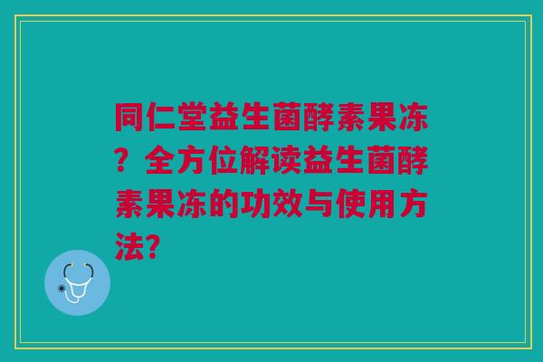 同仁堂益生菌酵素果冻?全方位解读益生菌酵素果冻的功效与使用方法?