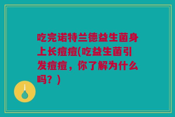 吃完诺特兰德益生菌身上长痘痘(吃益生菌引发痘痘,你了解为什么吗?) 吃完诺特兰德益生菌身上长痘痘(吃益生菌引发痘痘,你了解为什么吗?)