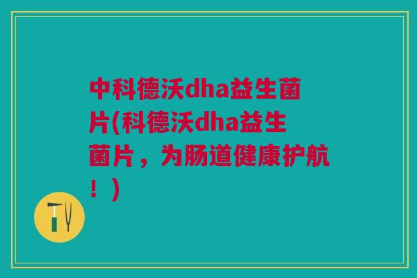 中科德沃dha益生菌片(科德沃dha益生菌片,为肠道健康护航!)