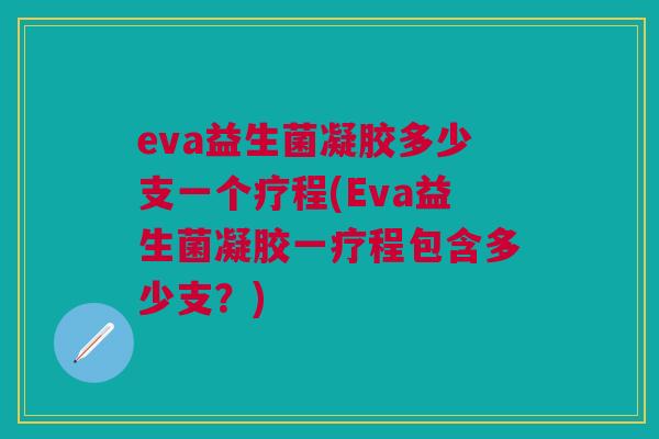 eva益生菌凝胶多少支一个疗程(Eva益生菌凝胶一疗程包含多少支?) eva益生菌凝胶多少支一个疗程(Eva益生菌凝胶一疗程包含多少支?)