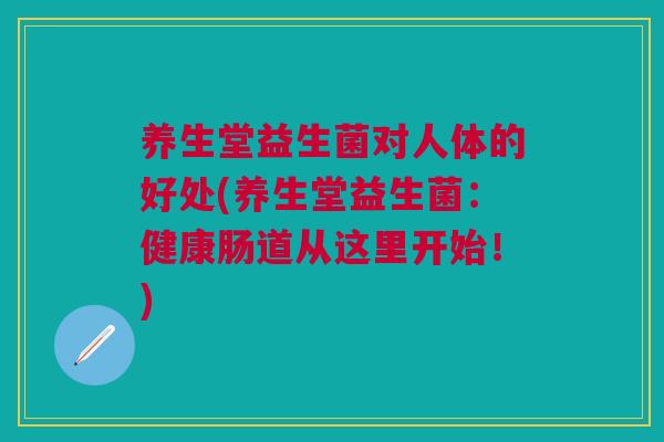 养生堂益生菌对人体的好处(养生堂益生菌:健康肠道从这里开始!)