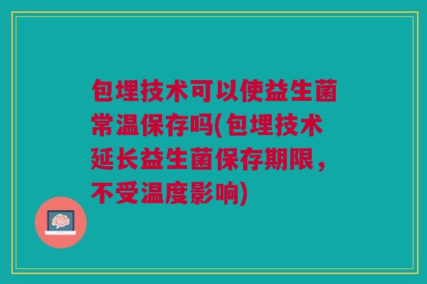 包埋技术可以使益生菌常温保存吗(包埋技术延长益生菌保存期限,不受温度影响) 包埋技术可以使益生菌常温保存吗(包埋技术延长益生菌保存期限,不受温度影响)