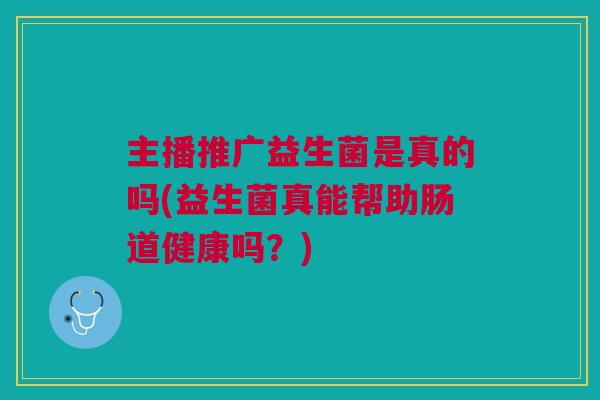 主播推广益生菌是真的吗(益生菌真能帮助肠道健康吗?) 主播推广益生菌是真的吗(益生菌真能帮助肠道健康吗?)