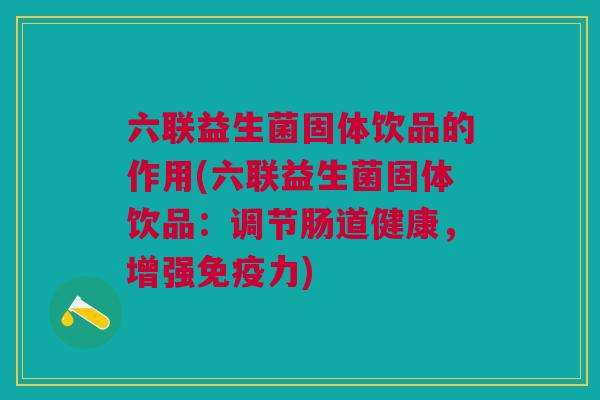 六联益生菌固体饮品的作用(六联益生菌固体饮品:调节肠道健康,增强免疫力)