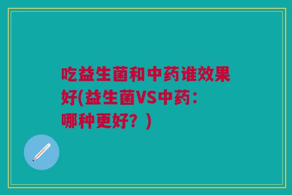 吃益生菌和谁效果好(益生菌VS:哪种更好?) 吃益生菌和谁效果好(益生菌VS:哪种更好?)