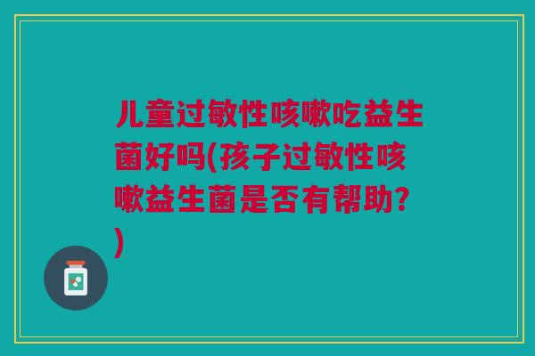 儿童过敏性咳嗽吃益生菌好吗(孩子过敏性咳嗽益生菌是否有帮助?)