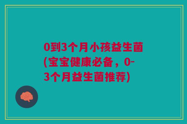 0到3个月小孩益生菌(宝宝健康必备,0-3个月益生菌推荐)