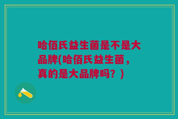 哈佰氏益生菌是不是大品牌(哈佰氏益生菌,真的是大品牌吗?)
