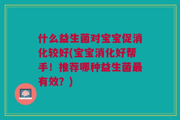 什么益生菌对宝宝促消化较好(宝宝消化好帮手！推荐哪种益生菌最有效？)