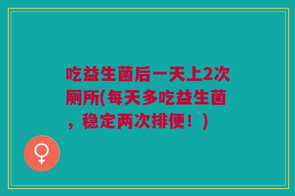 吃益生菌后一天上2次厕所(每天多吃益生菌,稳定两次排便!) 吃益生菌后一天上2次厕所(每天多吃益生菌,稳定两次排便!)